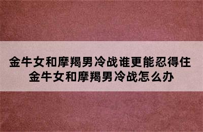 金牛女和摩羯男冷战谁更能忍得住 金牛女和摩羯男冷战怎么办